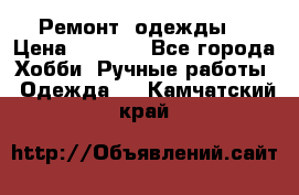 Ремонт  одежды  › Цена ­ 3 000 - Все города Хобби. Ручные работы » Одежда   . Камчатский край